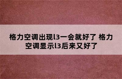 格力空调出现l3一会就好了 格力空调显示l3后来又好了